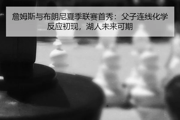 詹姆斯与布朗尼夏季联赛首秀：父子连线化学反应初现，湖人未来可期