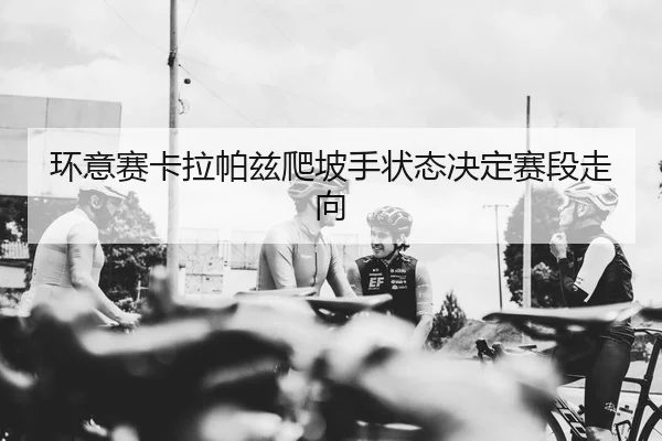 环意赛卡拉帕兹爬坡手状态决定赛段走向