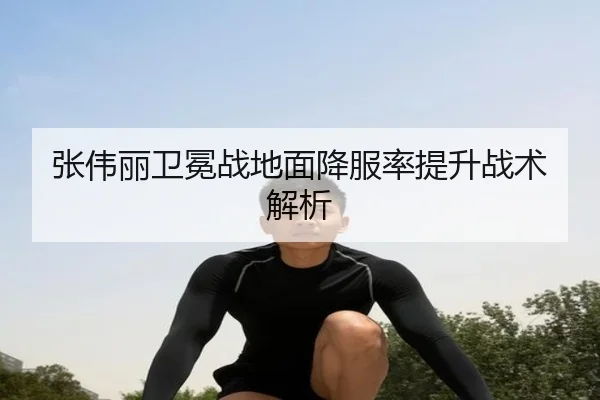 张伟丽卫冕战地面降服率提升战术解析