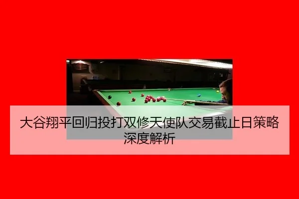 大谷翔平回归投打双修天使队交易截止日策略深度解析