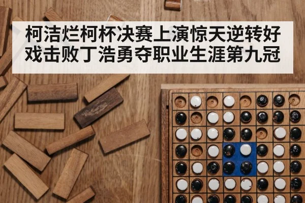 柯洁烂柯杯决赛上演惊天逆转好戏击败丁浩勇夺职业生涯第九冠