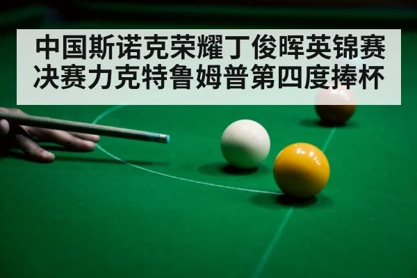 中国斯诺克荣耀丁俊晖英锦赛决赛力克特鲁姆普第四度捧杯