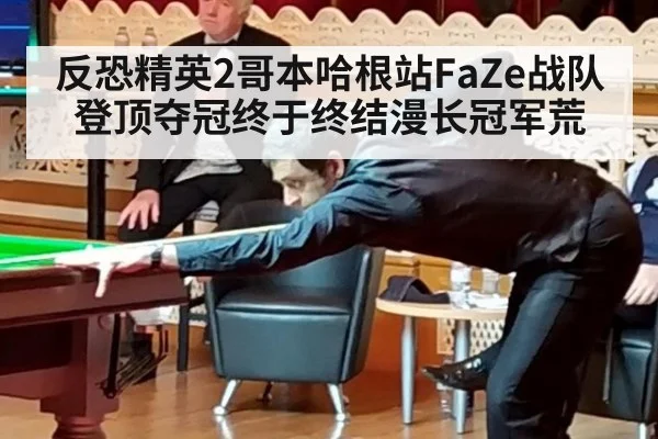 反恐精英2哥本哈根站FaZe战队登顶夺冠终于终结漫长冠军荒