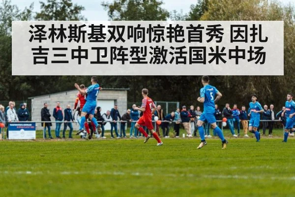 泽林斯基双响惊艳首秀 因扎吉三中卫阵型激活国米中场