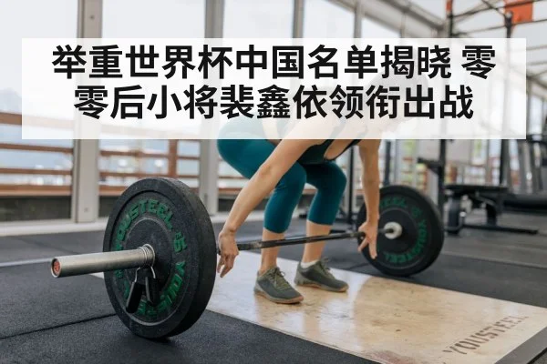 举重世界杯中国名单揭晓 零零后小将裴鑫依领衔出战