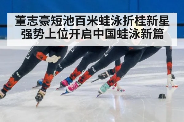 董志豪短池百米蛙泳折桂新星强势上位开启中国蛙泳新篇